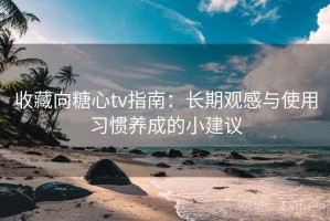 收藏向糖心tv指南：长期观感与使用习惯养成的小建议