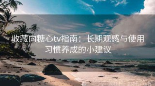 收藏向糖心tv指南：长期观感与使用习惯养成的小建议