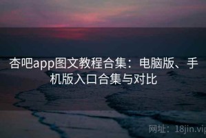 杏吧app图文教程合集：电脑版、手机版入口合集与对比