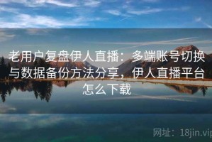 老用户复盘伊人直播：多端账号切换与数据备份方法分享，伊人直播平台怎么下载