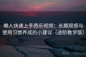 懒人快速上手芭乐视频：长期观感与使用习惯养成的小建议（进阶教学版）
