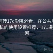 新手玩转17c影院必看：在公共场景中更隐私的使用设置推荐，17.5影城官网