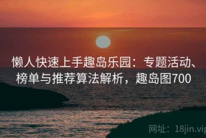 懒人快速上手趣岛乐园：专题活动、榜单与推荐算法解析，趣岛图700