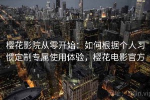 樱花影院从零开始：如何根据个人习惯定制专属使用体验，樱花电影官方