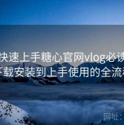 懒人快速上手糖心官网vlog必读：从下载安装到上手使用的全流程