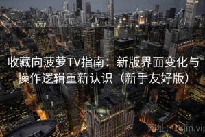 收藏向菠萝TV指南：新版界面变化与操作逻辑重新认识（新手友好版）