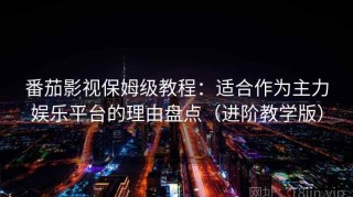 番茄影视保姆级教程：适合作为主力娱乐平台的理由盘点（进阶教学版）