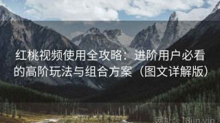红桃视频使用全攻略：进阶用户必看的高阶玩法与组合方案（图文详解版）