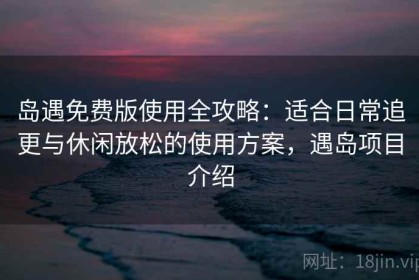 岛遇免费版使用全攻略：适合日常追更与休闲放松的使用方案，遇岛项目介绍