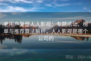 老用户复盘人人影视：专题活动、榜单与推荐算法解析，人人影视是哪个公司的
