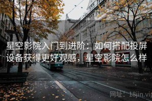 星空影院入门到进阶：如何搭配投屏设备获得更好观感，星空影院怎么样
