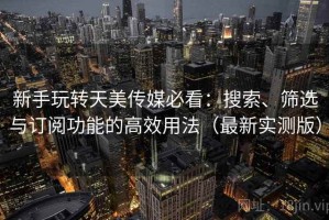 新手玩转天美传媒必看：搜索、筛选与订阅功能的高效用法（最新实测版）