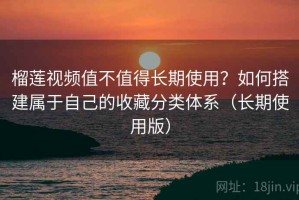榴莲视频值不值得长期使用？如何搭建属于自己的收藏分类体系（长期使用版）