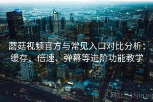 蘑菇视频官方与常见入口对比分析：缓存、倍速、弹幕等进阶功能教学