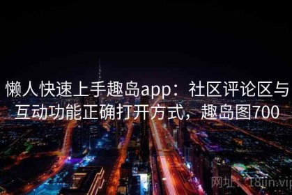 懒人快速上手趣岛app：社区评论区与互动功能正确打开方式，趣岛图700