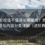 可可影视值不值得长期使用？热门板块推荐与内容分类详解（进阶教学版）
