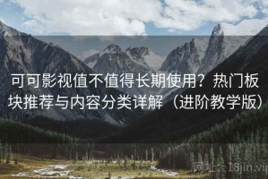 可可影视值不值得长期使用？热门板块推荐与内容分类详解（进阶教学版）