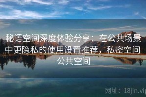秘语空间深度体验分享：在公共场景中更隐私的使用设置推荐，私密空间 公共空间