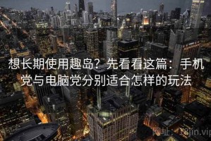 想长期使用趣岛？先看看这篇：手机党与电脑党分别适合怎样的玩法