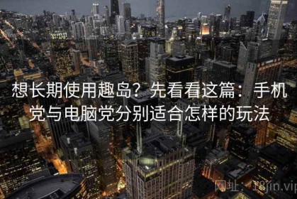 想长期使用趣岛？先看看这篇：手机党与电脑党分别适合怎样的玩法