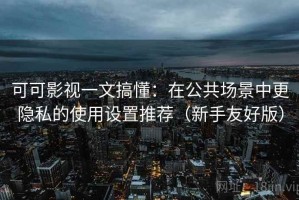 可可影视一文搞懂：在公共场景中更隐私的使用设置推荐（新手友好版）