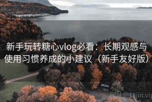 新手玩转糖心vlog必看：长期观感与使用习惯养成的小建议（新手友好版）