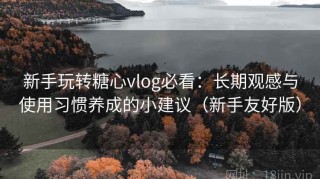 新手玩转糖心vlog必看：长期观感与使用习惯养成的小建议（新手友好版）