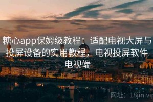 糖心app保姆级教程：适配电视大屏与投屏设备的实用教程，电视投屏软件电视端