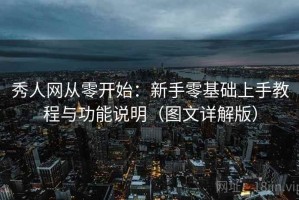 秀人网从零开始：新手零基础上手教程与功能说明（图文详解版）