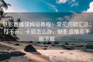 魅影直播保姆级教程：常见问题汇总：打不开、卡顿怎么办，魅影直播能不能下载