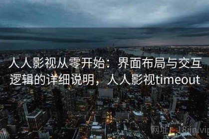 人人影视从零开始：界面布局与交互逻辑的详细说明，人人影视timeout