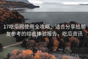 17吃瓜网使用全攻略：适合分享给朋友参考的综合体验报告，吃瓜资讯