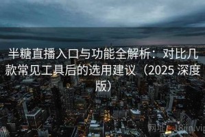 半糖直播入口与功能全解析：对比几款常见工具后的选用建议（2025 深度版）