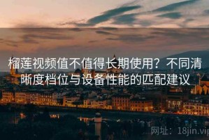 榴莲视频值不值得长期使用？不同清晰度档位与设备性能的匹配建议
