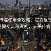天美传媒使用全攻略：官方反馈渠道与问题提交流程说明，天美传媒有app吗