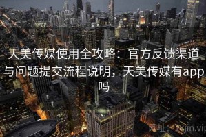 天美传媒使用全攻略：官方反馈渠道与问题提交流程说明，天美传媒有app吗
