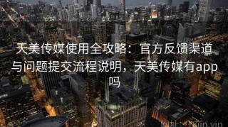 天美传媒使用全攻略：官方反馈渠道与问题提交流程说明，天美传媒有app吗
