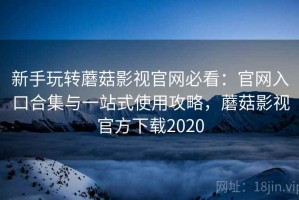 新手玩转蘑菇影视官网必看：官网入口合集与一站式使用攻略，蘑菇影视官方下载2020