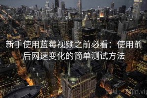 新手使用蓝莓视频之前必看：使用前后网速变化的简单测试方法