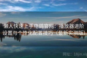 懒人快速上手电鸽官网：播放器进阶设置与个性化配置技巧（最新实测版）
