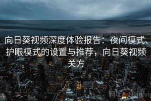 向日葵视频深度体验报告：夜间模式、护眼模式的设置与推荐，向日葵视频关方