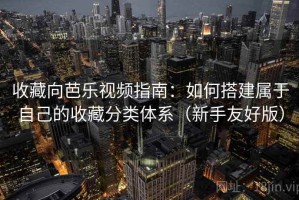 收藏向芭乐视频指南：如何搭建属于自己的收藏分类体系（新手友好版）