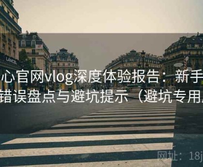 糖心官网vlog深度体验报告：新手常犯错误盘点与避坑提示（避坑专用版）