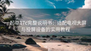 一起草17c完整说明书：适配电视大屏与投屏设备的实用教程