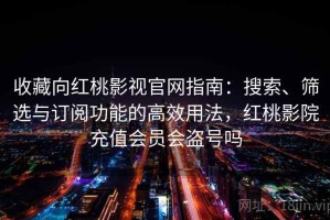 收藏向红桃影视官网指南：搜索、筛选与订阅功能的高效用法，红桃影院充值会员会盗号吗