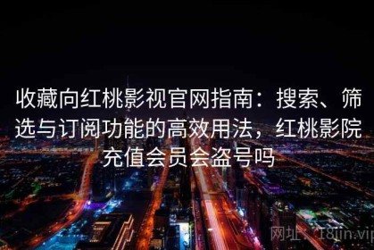 收藏向红桃影视官网指南：搜索、筛选与订阅功能的高效用法，红桃影院充值会员会盗号吗