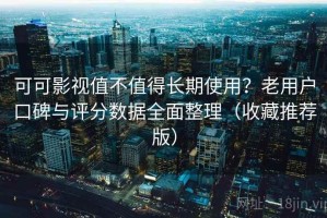 可可影视值不值得长期使用？老用户口碑与评分数据全面整理（收藏推荐版）