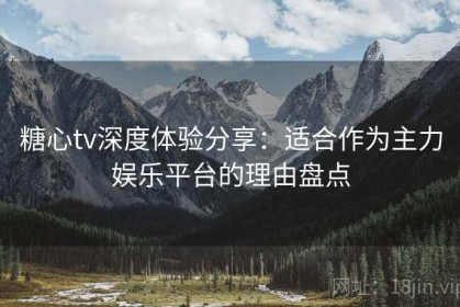 糖心tv深度体验分享：适合作为主力娱乐平台的理由盘点