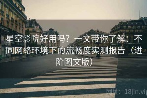 星空影院好用吗？一文带你了解：不同网络环境下的流畅度实测报告（进阶图文版）