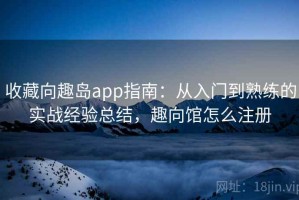 收藏向趣岛app指南：从入门到熟练的实战经验总结，趣向馆怎么注册